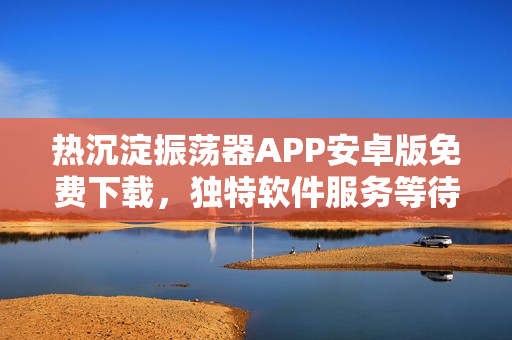 热沉淀振荡器APP安卓版免费下载，独特软件服务等待开启