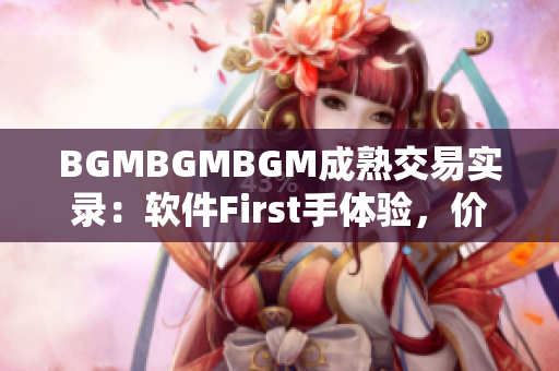 BGMBGMBGM成熟交易实录：软件First手体验，价格揭秘