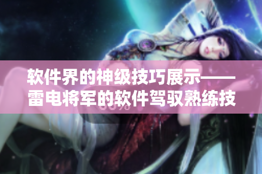 软件界的神级技巧展示——雷电将军的软件驾驭熟练技法揭秘