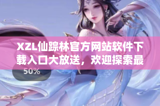 XZL仙踪林官方网站软件下载入口大放送，欢迎探索最新科技妙用