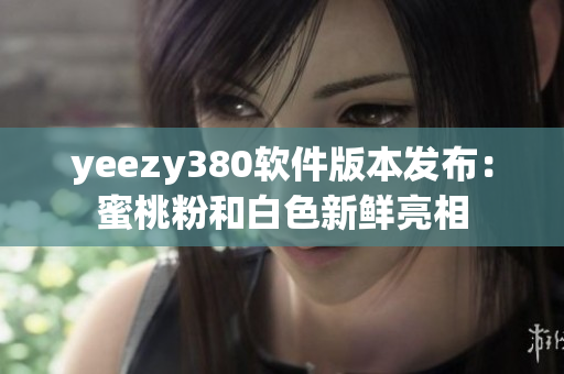 yeezy380软件版本发布：蜜桃粉和白色新鲜亮相
