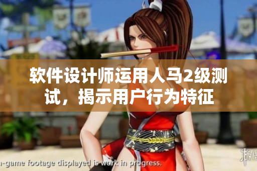 软件设计师运用人马2级测试，揭示用户行为特征