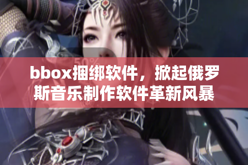 bbox捆绑软件，掀起俄罗斯音乐制作软件革新风暴