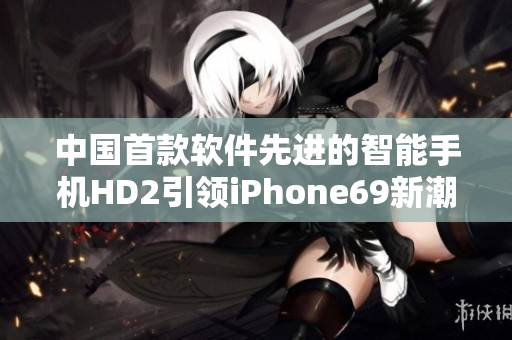 中国首款软件先进的智能手机HD2引领iPhone69新潮流