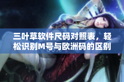 三叶草软件尺码对照表，轻松识别M号与欧洲码的区别
