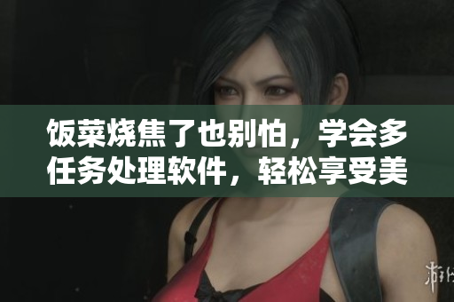 饭菜烧焦了也别怕，学会多任务处理软件，轻松享受美食和工作