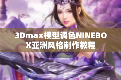 3Dmax模型调色NINEBOX亚洲风格制作教程