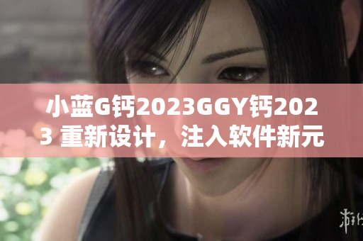 小蓝G钙2023GGY钙2023 重新设计，注入软件新元素