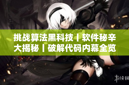 挑战算法黑科技丨软件秘辛大揭秘丨破解代码内幕全览
