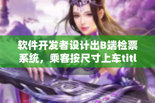 软件开发者设计出B端检票系统，乘客按尺寸上车title