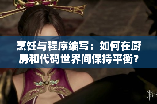 烹饪与程序编写：如何在厨房和代码世界间保持平衡？