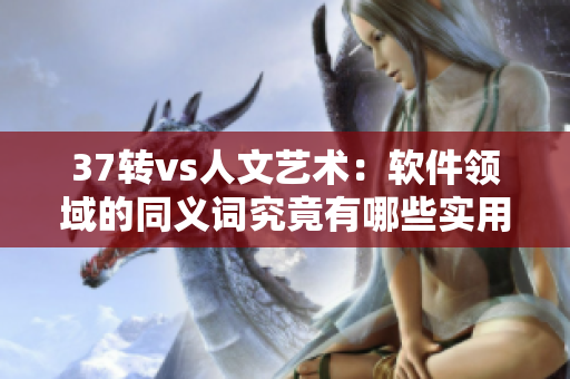 37转vs人文艺术：软件领域的同义词究竟有哪些实用？