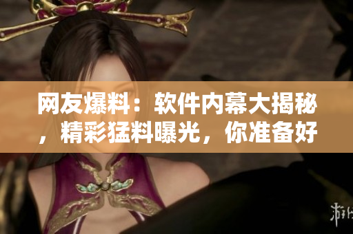 网友爆料：软件内幕大揭秘，精彩猛料曝光，你准备好了吗？【35】