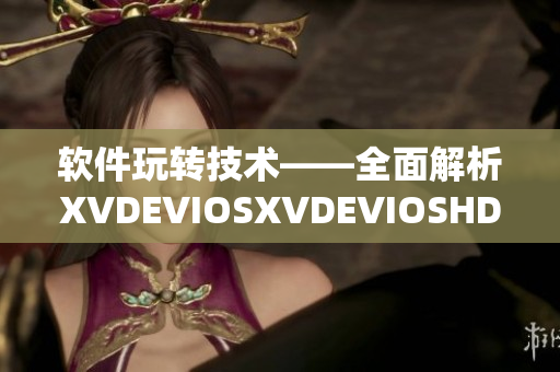 软件玩转技术——全面解析XVDEVIOSXVDEVIOSHD优势及应用