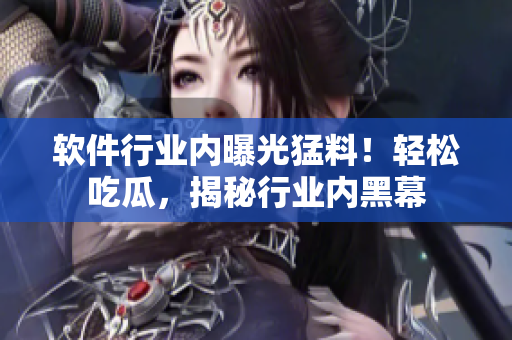 软件行业内曝光猛料！轻松吃瓜，揭秘行业内黑幕
