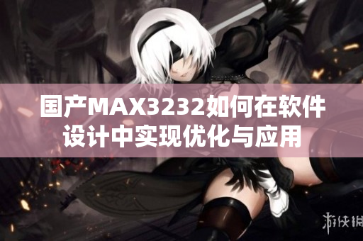 国产MAX3232如何在软件设计中实现优化与应用