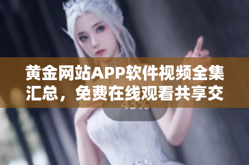 黄金网站APP软件视频全集汇总，免费在线观看共享交流