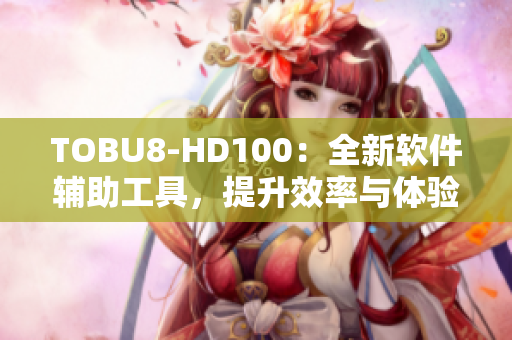 TOBU8-HD100：全新软件辅助工具，提升效率与体验