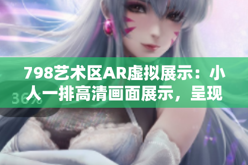 798艺术区AR虚拟展示：小人一排高清画面展示，呈现3D立体效果