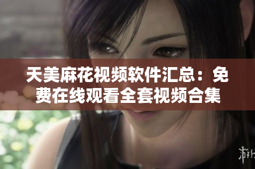 天美麻花视频软件汇总：免费在线观看全套视频合集