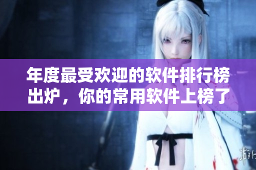 年度最受欢迎的软件排行榜出炉，你的常用软件上榜了吗？