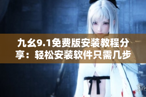 九幺9.1免费版安装教程分享：轻松安装软件只需几步，安全又便捷