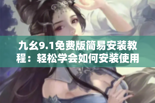 九幺9.1免费版简易安装教程：轻松学会如何安装使用这款软件
