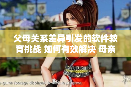 父母关系差异引发的软件教育挑战 如何有效解决 母亲需关注的重要事项