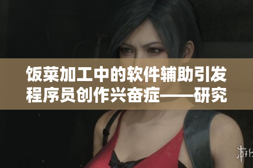 饭菜加工中的软件辅助引发程序员创作兴奋症——研究分析