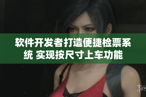 软件开发者打造便捷检票系统 实现按尺寸上车功能