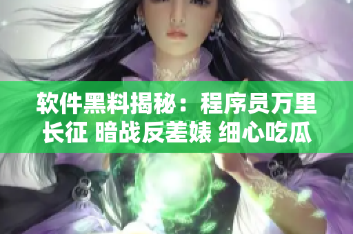 软件黑料揭秘：程序员万里长征 暗战反差婊 细心吃瓜 惊人真相揭秘