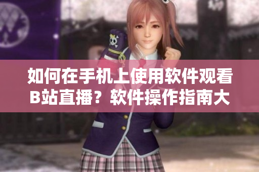 如何在手机上使用软件观看B站直播？软件操作指南大揭秘