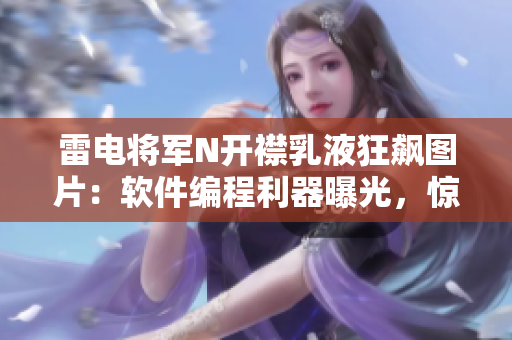 雷电将军N开襟乳液狂飙图片：软件编程利器曝光，惊艳视角全方位揭秘
