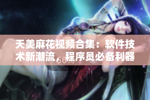 天美麻花视频合集：软件技术新潮流，程序员必备利器