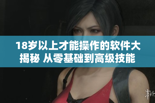 18岁以上才能操作的软件大揭秘 从零基础到高级技能的完全教程