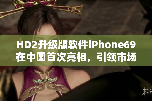 HD2升级版软件iPhone69在中国首次亮相，引领市场新趋势