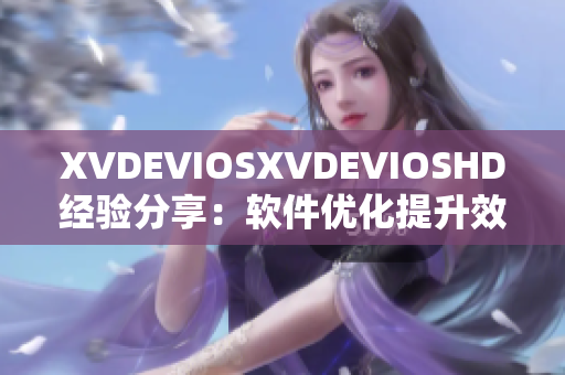 XVDEVIOSXVDEVIOSHD经验分享：软件优化提升效率指南