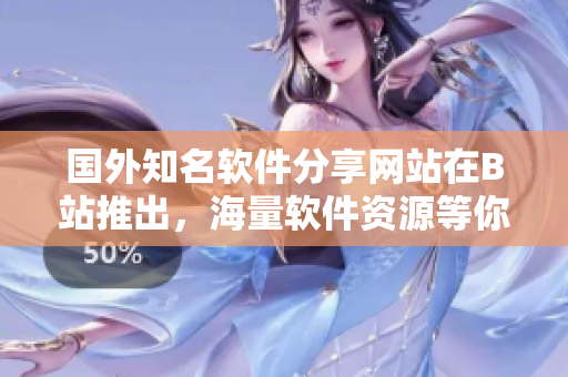 国外知名软件分享网站在B站推出，海量软件资源等你来探索