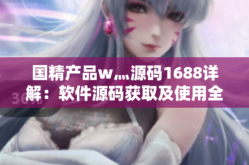 国精产品w灬源码1688详解：软件源码获取及使用全攻略