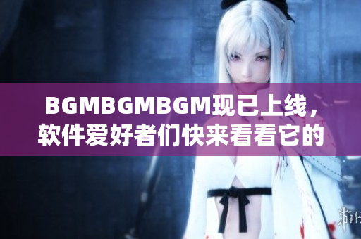 BGMBGMBGM现已上线，软件爱好者们快来看看它的惊人价格！