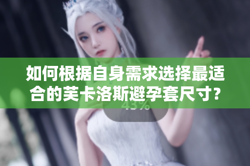 如何根据自身需求选择最适合的芙卡洛斯避孕套尺寸？流程和技巧传授