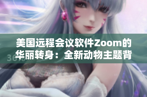 美国远程会议软件Zoom的华丽转身：全新动物主题背景功能