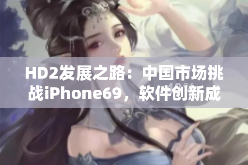 HD2发展之路：中国市场挑战iPhone69，软件创新成关键