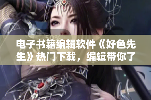 电子书籍编辑软件《好色先生》热门下载，编辑带你了解《好色先生》功能特点