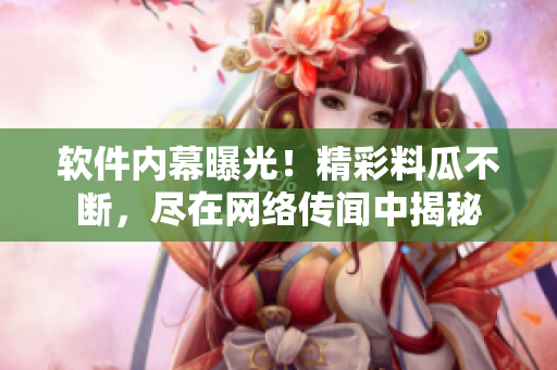 软件内幕曝光！精彩料瓜不断，尽在网络传闻中揭秘