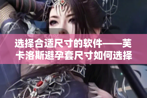 选择合适尺寸的软件——芙卡洛斯避孕套尺寸如何选择