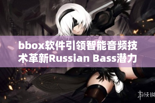 bbox软件引领智能音频技术革新Russian Bass潜力