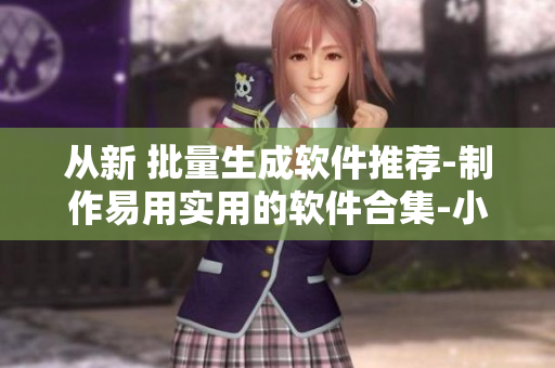 从新 批量生成软件推荐-制作易用实用的软件合集-小编亲测推荐