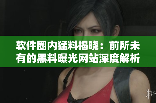 软件圈内猛料揭晓：前所未有的黑料曝光网站深度解析