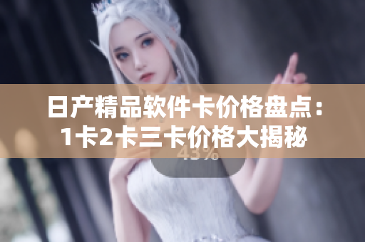 日产精品软件卡价格盘点：1卡2卡三卡价格大揭秘